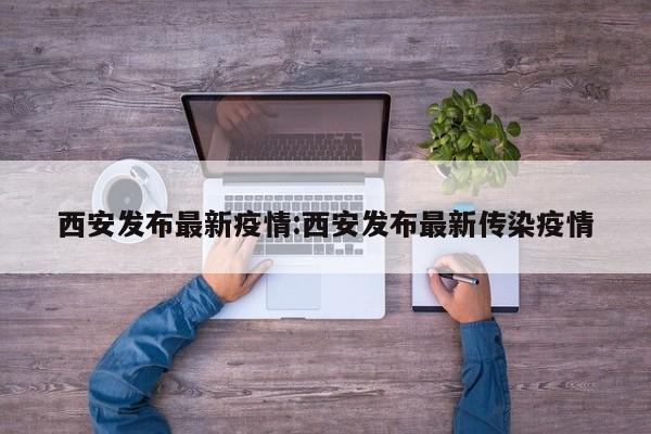 西安发布最新疫情:西安发布最新传染疫情