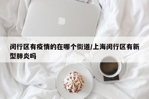 闵行区有疫情的在哪个街道/上海闵行区有新型肺炎吗