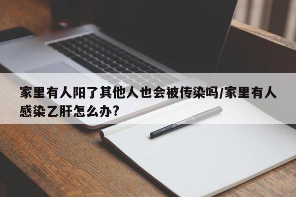 家里有人阳了其他人也会被传染吗/家里有人感染乙肝怎么办?