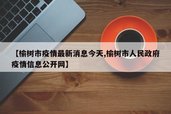 【榆树市疫情最新消息今天,榆树市人民政府疫情信息公开网】