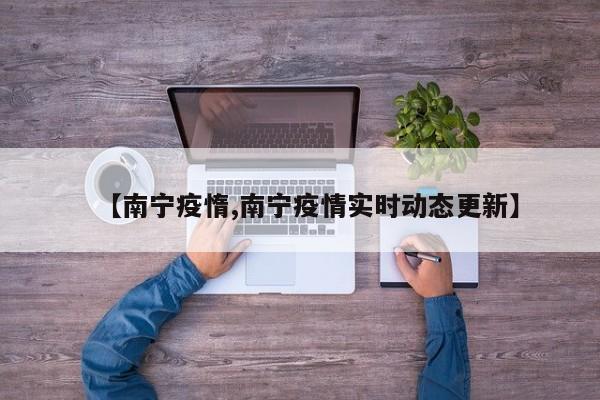 【南宁疫惰,南宁疫情实时动态更新】
