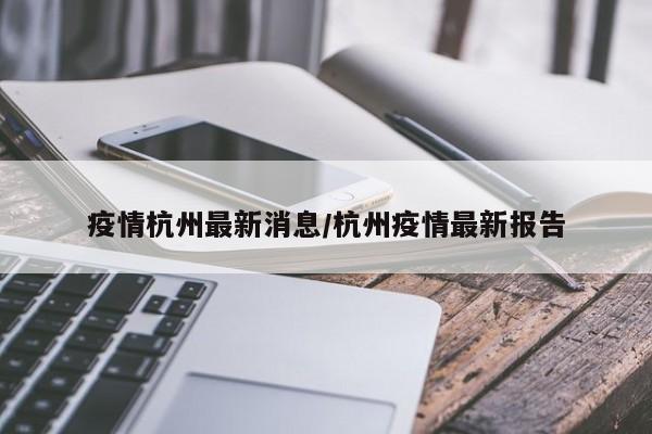 疫情杭州最新消息/杭州疫情最新报告