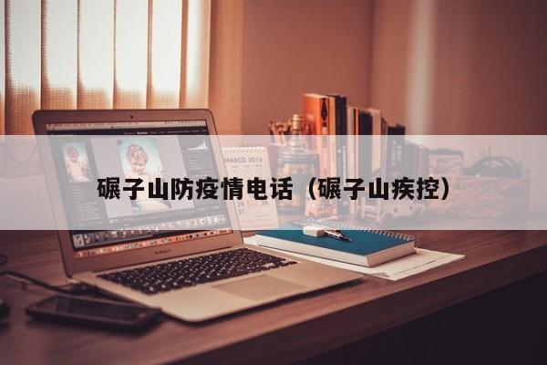 碾子山防疫情电话（碾子山疾控）