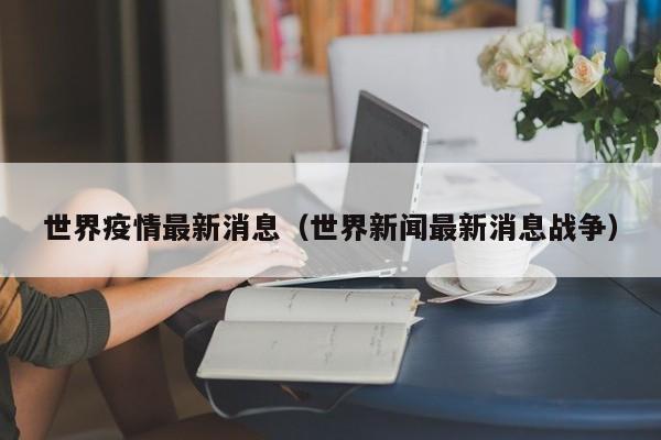 世界疫情最新消息（世界新闻最新消息战争）