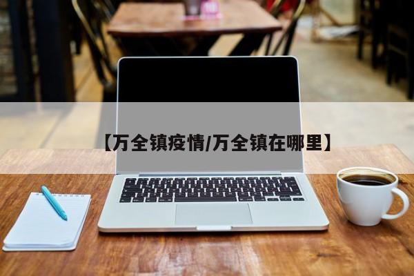 【万全镇疫情/万全镇在哪里】