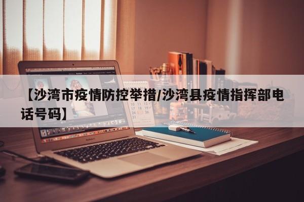 【沙湾市疫情防控举措/沙湾县疫情指挥部电话号码】