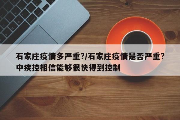 石家庄疫情多严重?/石家庄疫情是否严重?中疾控相信能够很快得到控制