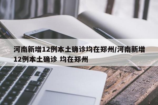 河南新增12例本土确诊均在郑州/河南新增12例本土确诊 均在郑州