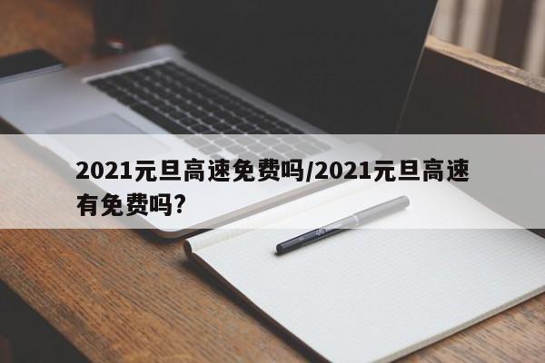 2021元旦高速免费吗/2021元旦高速有免费吗?