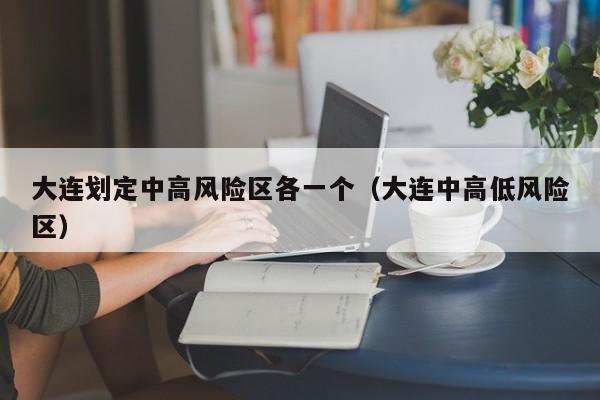 大连划定中高风险区各一个（大连中高低风险区）