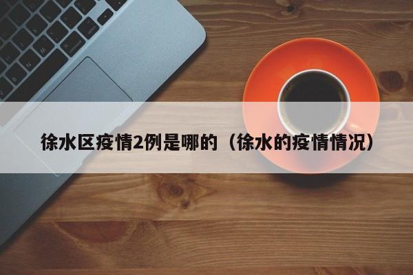 徐水区疫情2例是哪的（徐水的疫情情况）