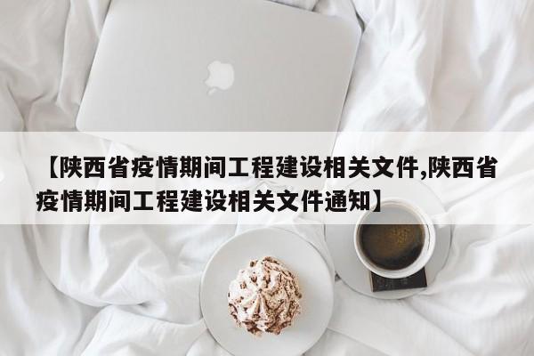 【陕西省疫情期间工程建设相关文件,陕西省疫情期间工程建设相关文件通知】