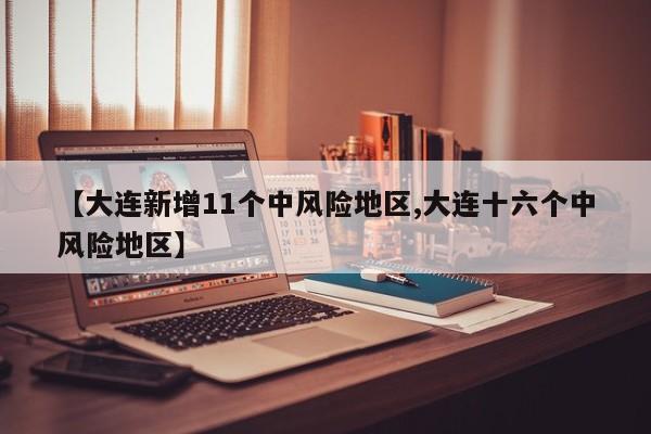 【大连新增11个中风险地区,大连十六个中风险地区】