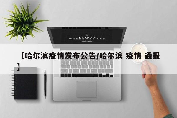 【哈尔滨疫情发布公告/哈尔滨 疫情 通报】