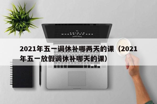 2021年五一调休补哪两天的课（2021年五一放假调休补哪天的课）