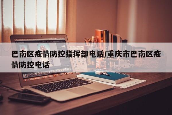 巴南区疫情防控指挥部电话/重庆市巴南区疫情防控电话