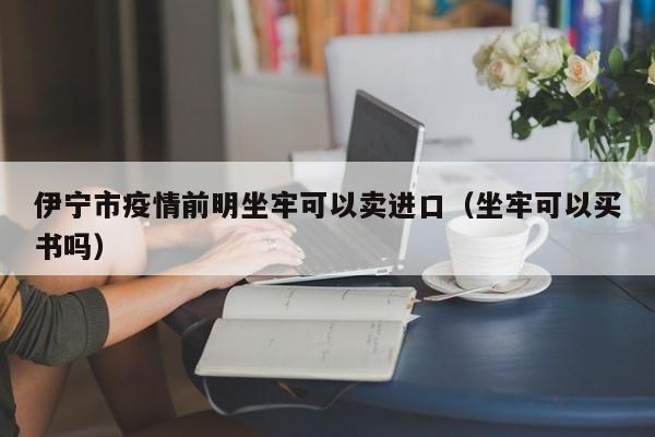 伊宁市疫情前明坐牢可以卖进口（坐牢可以买书吗）