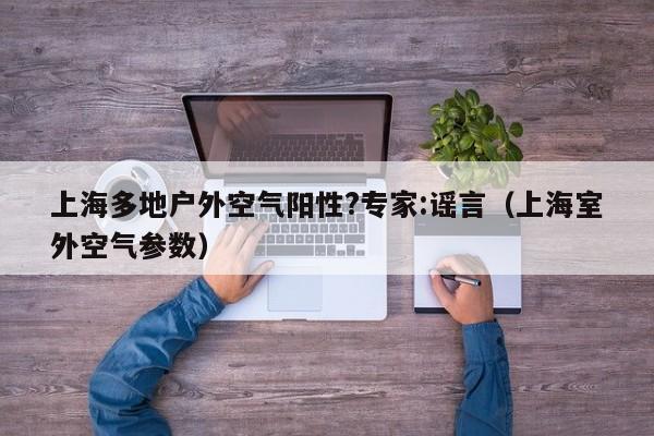 上海多地户外空气阳性?专家:谣言（上海室外空气参数）