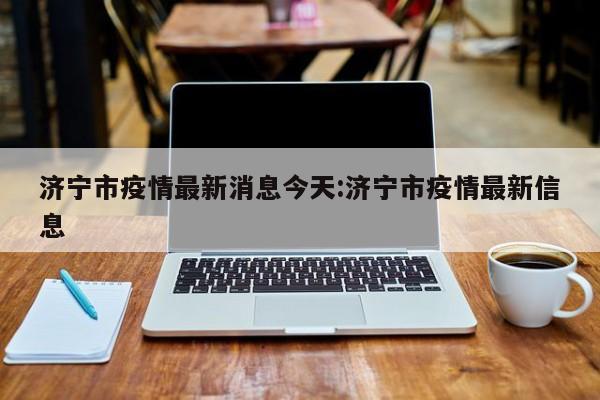 济宁市疫情最新消息今天:济宁市疫情最新信息