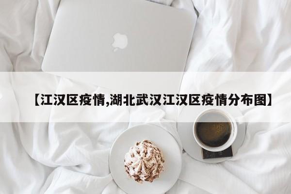【江汉区疫情,湖北武汉江汉区疫情分布图】