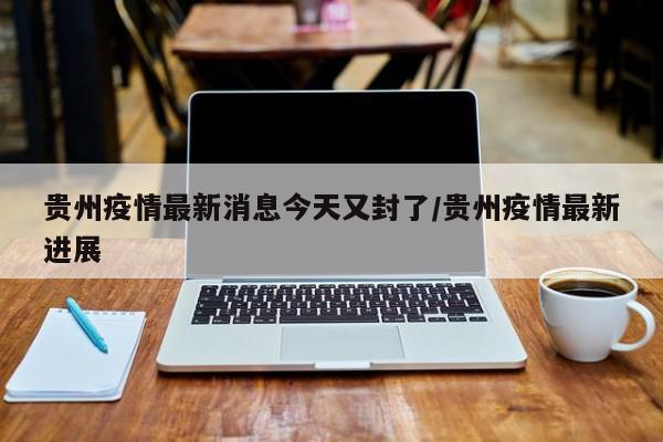 贵州疫情最新消息今天又封了/贵州疫情最新进展