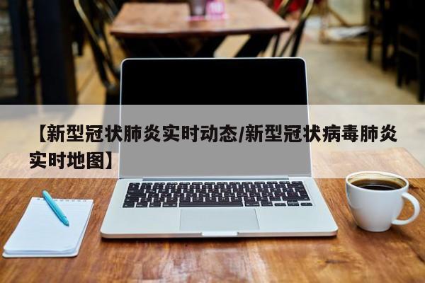 【新型冠状肺炎实时动态/新型冠状病毒肺炎实时地图】
