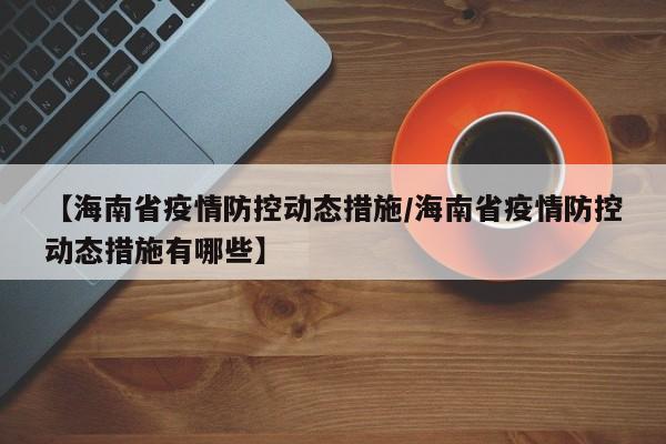 【海南省疫情防控动态措施/海南省疫情防控动态措施有哪些】