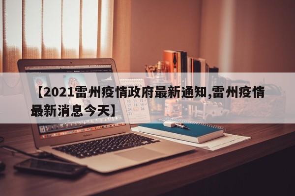 【2021雷州疫情政府最新通知,雷州疫情最新消息今天】