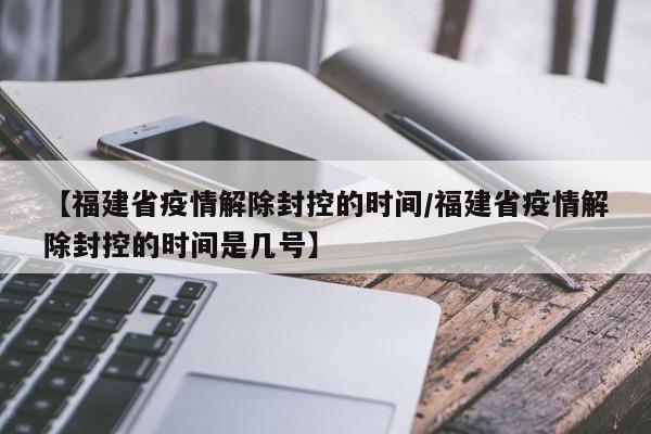【福建省疫情解除封控的时间/福建省疫情解除封控的时间是几号】