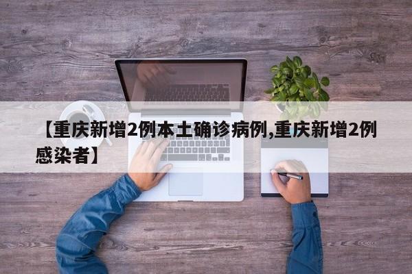 【重庆新增2例本土确诊病例,重庆新增2例感染者】