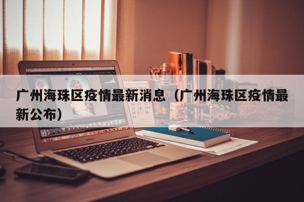 广州海珠区疫情最新消息（广州海珠区疫情最新公布）