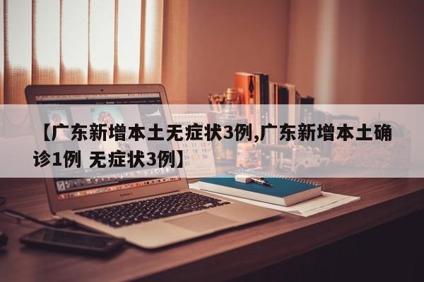【广东新增本土无症状3例,广东新增本土确诊1例 无症状3例】