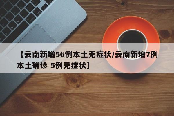 【云南新增56例本土无症状/云南新增7例本土确诊 5例无症状】