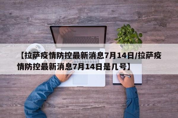 【拉萨疫情防控最新消息7月14日/拉萨疫情防控最新消息7月14日是几号】