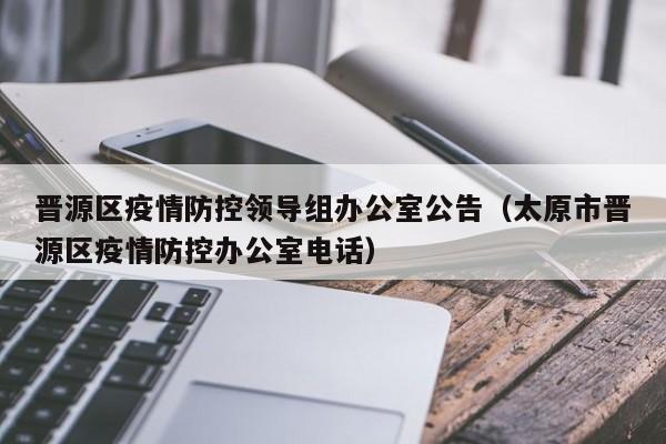 晋源区疫情防控领导组办公室公告（太原市晋源区疫情防控办公室电话）