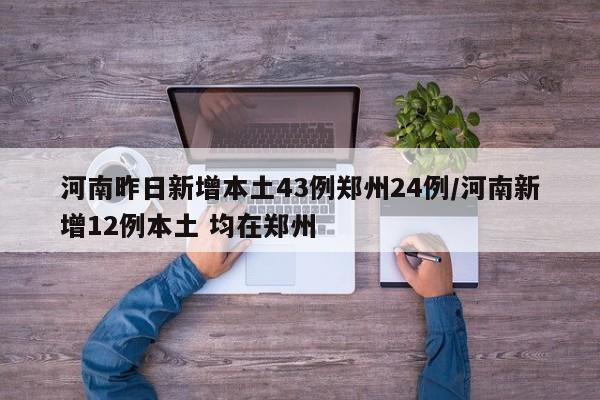 河南昨日新增本土43例郑州24例/河南新增12例本土 均在郑州