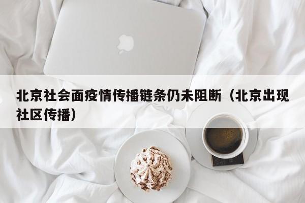 北京社会面疫情传播链条仍未阻断（北京出现社区传播）
