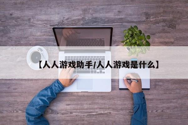 【人人游戏助手/人人游戏是什么】