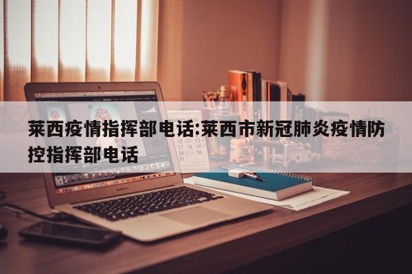 莱西疫情指挥部电话:莱西市新冠肺炎疫情防控指挥部电话