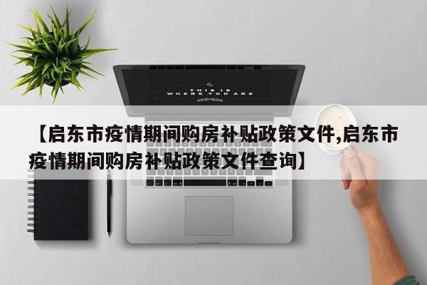 【启东市疫情期间购房补贴政策文件,启东市疫情期间购房补贴政策文件查询】