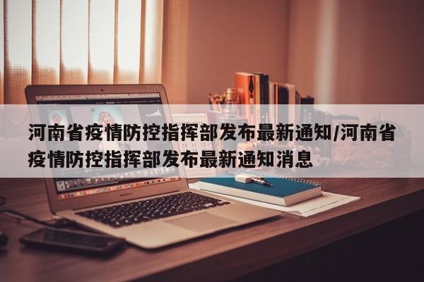 河南省疫情防控指挥部发布最新通知/河南省疫情防控指挥部发布最新通知消息