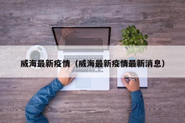 威海最新疫情（威海最新疫情最新消息）