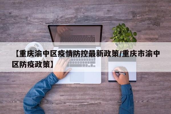 【重庆渝中区疫情防控最新政策/重庆市渝中区防疫政策】