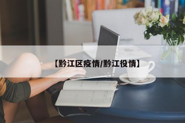 【黔江区疫情/黔江役情】