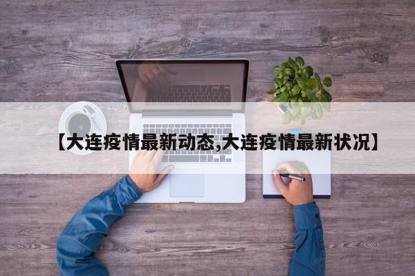 【大连疫情最新动态,大连疫情最新状况】