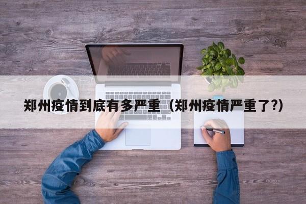 郑州疫情到底有多严重（郑州疫情严重了?）