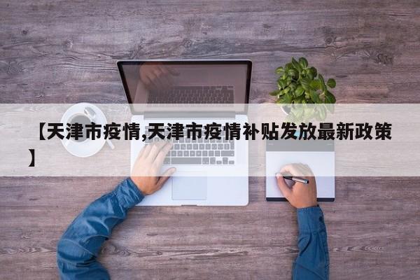 【天津市疫情,天津市疫情补贴发放最新政策】
