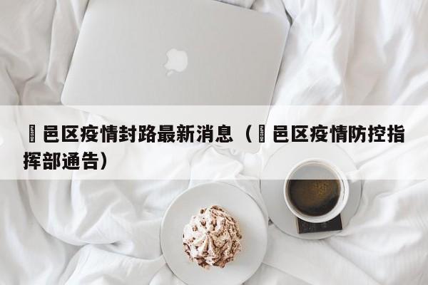 鄠邑区疫情封路最新消息（鄠邑区疫情防控指挥部通告）