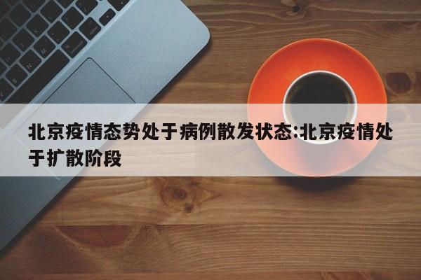 北京疫情态势处于病例散发状态:北京疫情处于扩散阶段
