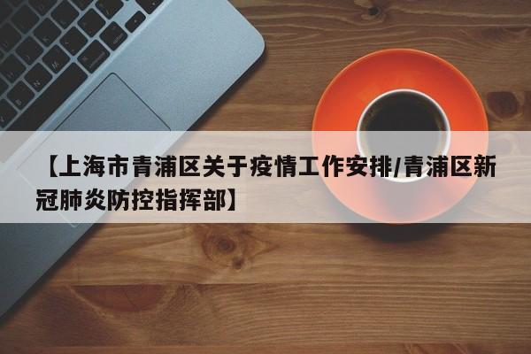 【上海市青浦区关于疫情工作安排/青浦区新冠肺炎防控指挥部】